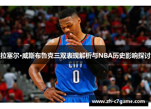 拉塞尔·威斯布鲁克三双表现解析与NBA历史影响探讨