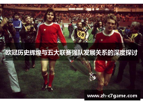 欧冠历史辉煌与五大联赛强队发展关系的深度探讨