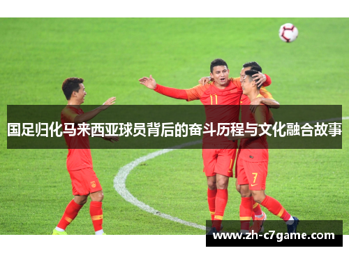 国足归化马来西亚球员背后的奋斗历程与文化融合故事