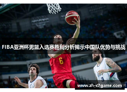 FIBA亚洲杯男篮入选赛胜利分析揭示中国队优势与挑战
