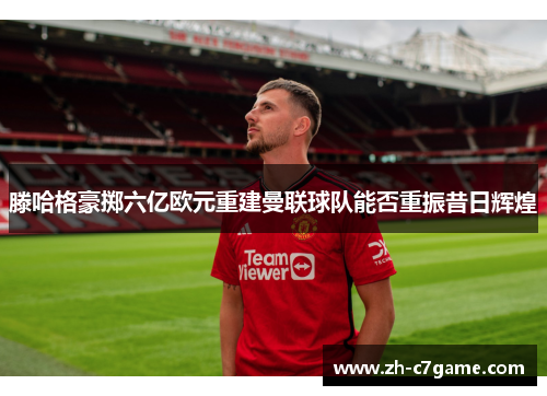 滕哈格豪掷六亿欧元重建曼联球队能否重振昔日辉煌