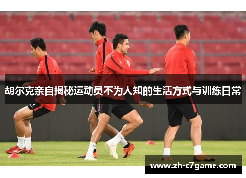 胡尔克亲自揭秘运动员不为人知的生活方式与训练日常