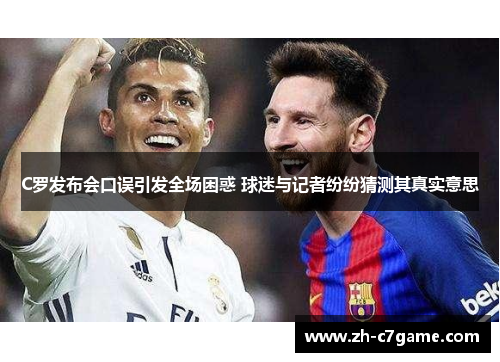 C罗发布会口误引发全场困惑 球迷与记者纷纷猜测其真实意思 C罗发布会口误引发全场困惑 球迷与记者纷纷猜测其真实意思