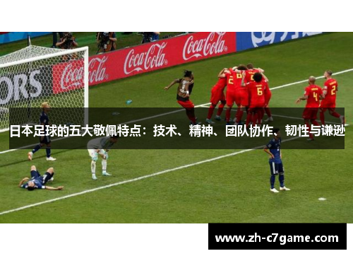 日本足球的五大敬佩特点：技术、精神、团队协作、韧性与谦逊