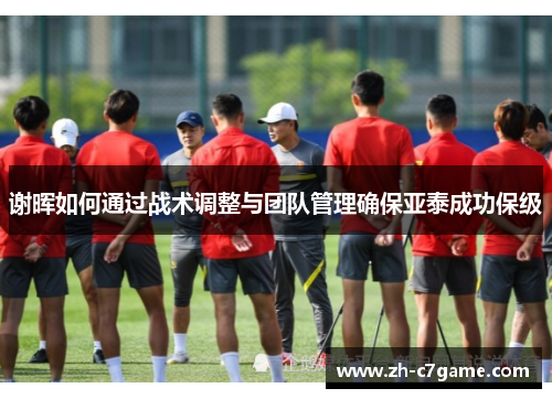 谢晖如何通过战术调整与团队管理确保亚泰成功保级 谢晖如何通过战术调整与团队管理确保亚泰成功保级