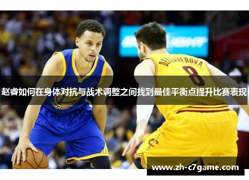 赵睿如何在身体对抗与战术调整之间找到最佳平衡点提升比赛表现 赵睿如何在身体对抗与战术调整之间找到最佳平衡点提升比赛表现