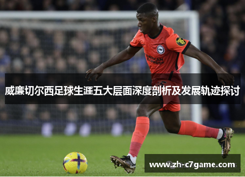 威廉切尔西足球生涯五大层面深度剖析及发展轨迹探讨