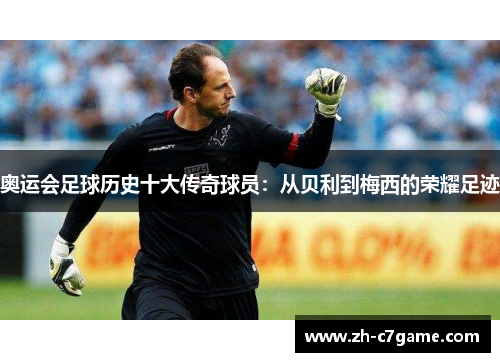 奥运会足球历史十大传奇球员:从贝利到梅西的荣耀足迹 奥运会足球历史十大传奇球员:从贝利到梅西的荣耀足迹