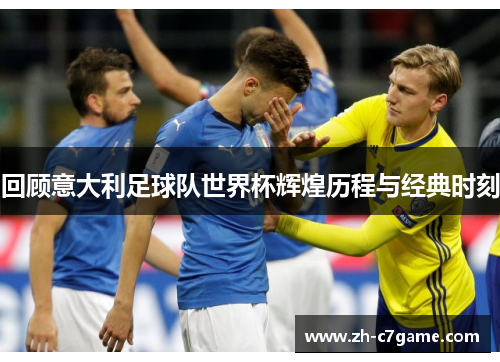 回顾意大利足球队世界杯辉煌历程与经典时刻 回顾意大利足球队世界杯辉煌历程与经典时刻
