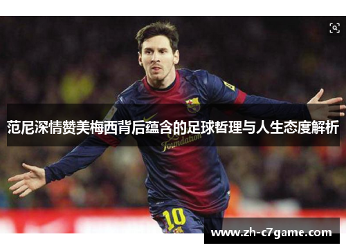 范尼深情赞美梅西背后蕴含的足球哲理与人生态度解析 范尼深情赞美梅西背后蕴含的足球哲理与人生态度解析