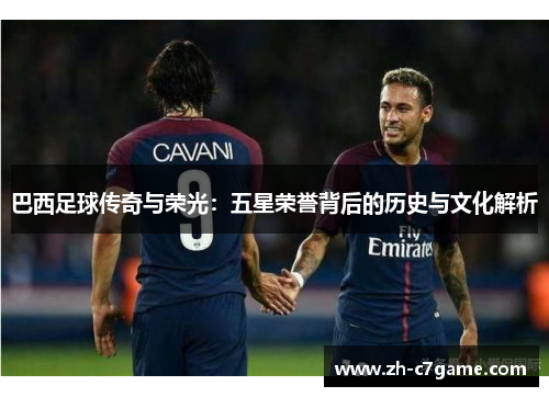 巴西足球传奇与荣光：五星荣誉背后的历史与文化解析