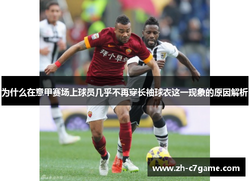 为什么在意甲赛场上球员几乎不再穿长袖球衣这一现象的原因解析