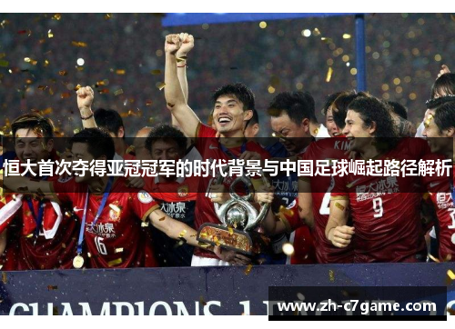 恒大首次夺得亚冠冠军的时代背景与中国足球崛起路径解析 恒大首次夺得亚冠冠军的时代背景与中国足球崛起路径解析