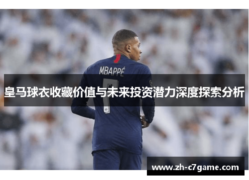 皇马球衣收藏价值与未来投资潜力深度探索分析 皇马球衣收藏价值与未来投资潜力深度探索分析