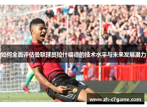 如何全面评估曼联球员拉什福德的技术水平与未来发展潜力 如何全面评估曼联球员拉什福德的技术水平与未来发展潜力
