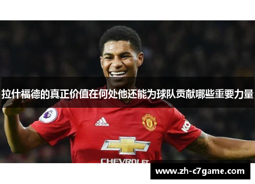 拉什福德的真正价值在何处他还能为球队贡献哪些重要力量 拉什福德的真正价值在何处他还能为球队贡献哪些重要力量