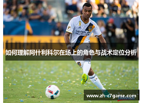 如何理解阿什利科尔在场上的角色与战术定位分析 如何理解阿什利科尔在场上的角色与战术定位分析