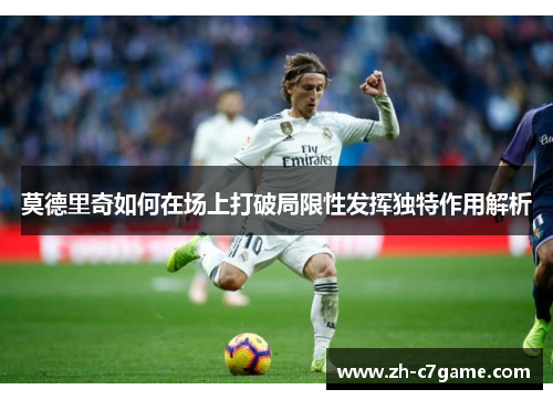 莫德里奇如何在场上打破局限性发挥独特作用解析 莫德里奇如何在场上打破局限性发挥独特作用解析