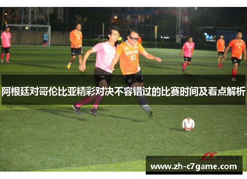 阿根廷对哥伦比亚精彩对决不容错过的比赛时间及看点解析