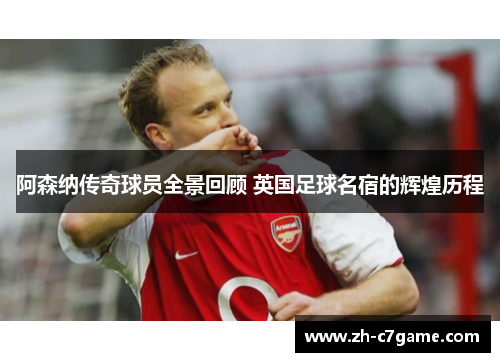 阿森纳传奇球员全景回顾 英国足球名宿的辉煌历程