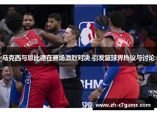 马克西与恩比德在赛场激烈对决 引发篮球界热议与讨论