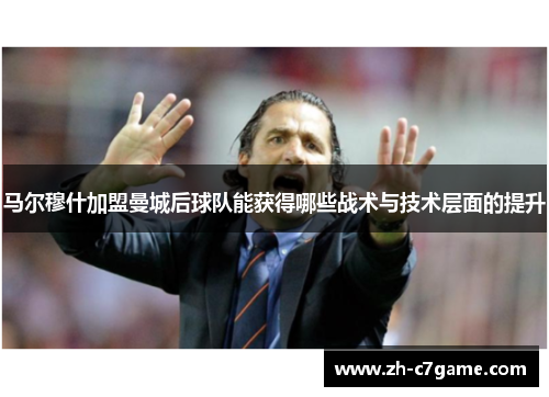 马尔穆什加盟曼城后球队能获得哪些战术与技术层面的提升