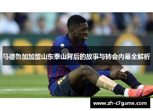 马德鲁加加盟山东泰山背后的故事与转会内幕全解析