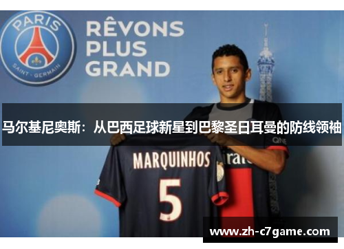 马尔基尼奥斯:从巴西足球新星到巴黎圣日耳曼的防线领袖 马尔基尼奥斯:从巴西足球新星到巴黎圣日耳曼的防线领袖