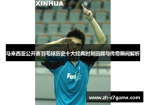马来西亚公开赛羽毛球历史十大经典时刻回顾与传奇瞬间解析 马来西亚公开赛羽毛球历史十大经典时刻回顾与传奇瞬间解析