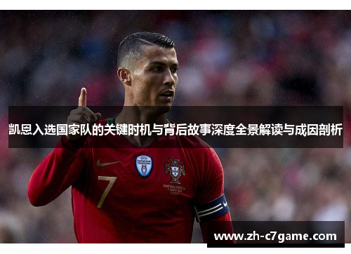 凯恩入选国家队的关键时机与背后故事深度全景解读与成因剖析 凯恩入选国家队的关键时机与背后故事深度全景解读与成因剖析