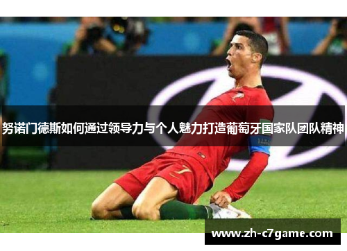 努诺门德斯如何通过领导力与个人魅力打造葡萄牙国家队团队精神 努诺门德斯如何通过领导力与个人魅力打造葡萄牙国家队团队精神