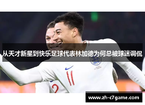 从天才新星到快乐足球代表林加德为何总被球迷调侃