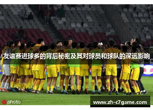 友谊赛进球多的背后秘密及其对球员和球队的深远影响 友谊赛进球多的背后秘密及其对球员和球队的深远影响