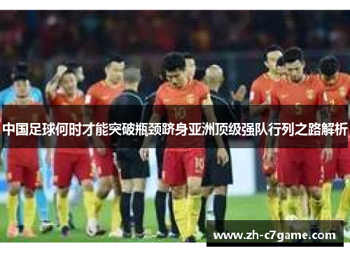 中国足球何时才能突破瓶颈跻身亚洲顶级强队行列之路解析 中国足球何时才能突破瓶颈跻身亚洲顶级强队行列之路解析