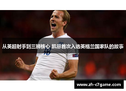 从英超射手到三狮核心 凯恩首次入选英格兰国家队的故事