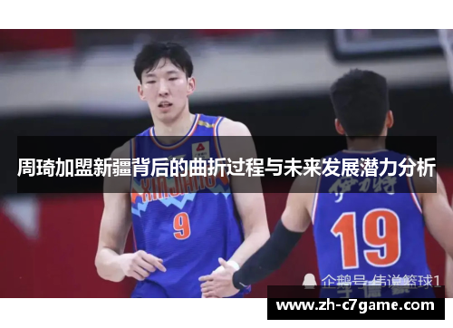 周琦加盟新疆背后的曲折过程与未来发展潜力分析