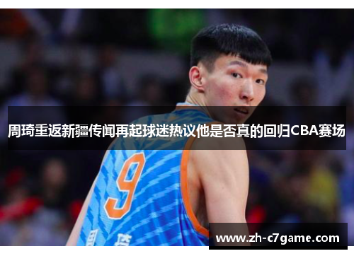周琦重返新疆传闻再起球迷热议他是否真的回归CBA赛场 周琦重返新疆传闻再起球迷热议他是否真的回归CBA赛场