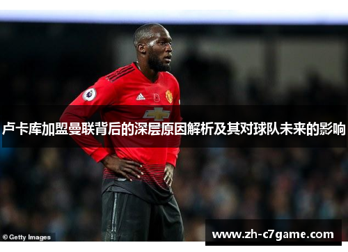 卢卡库加盟曼联背后的深层原因解析及其对球队未来的影响