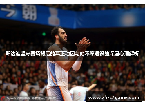 哈达迪坚守赛场背后的真正动因与他不愿退役的深层心理解析 哈达迪坚守赛场背后的真正动因与他不愿退役的深层心理解析