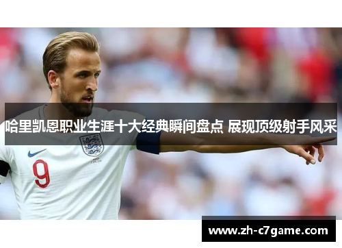 哈里凯恩职业生涯十大经典瞬间盘点 展现顶级射手风采 哈里凯恩职业生涯十大经典瞬间盘点 展现顶级射手风采