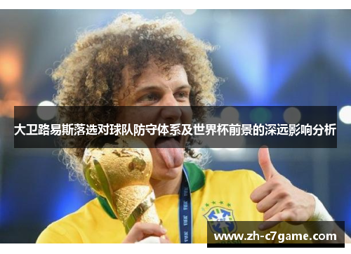 大卫路易斯落选对球队防守体系及世界杯前景的深远影响分析