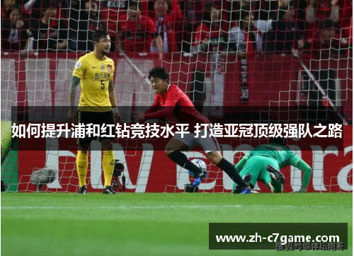 如何提升浦和红钻竞技水平 打造亚冠顶级强队之路 如何提升浦和红钻竞技水平 打造亚冠顶级强队之路