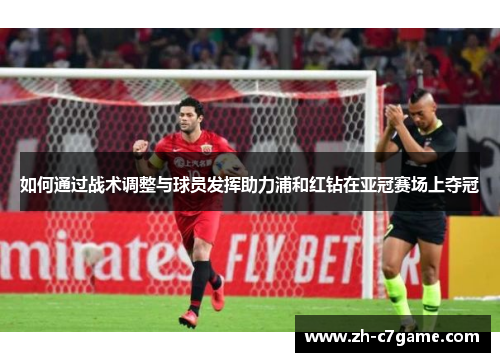 如何通过战术调整与球员发挥助力浦和红钻在亚冠赛场上夺冠