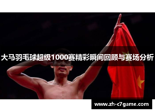 大马羽毛球超级1000赛精彩瞬间回顾与赛场分析