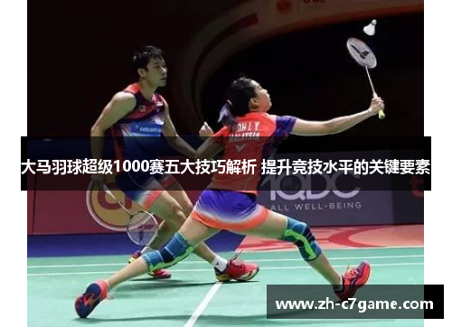 大马羽球超级1000赛五大技巧解析 提升竞技水平的关键要素