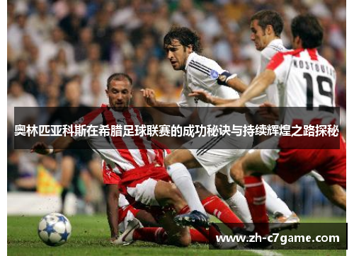 奥林匹亚科斯在希腊足球联赛的成功秘诀与持续辉煌之路探秘