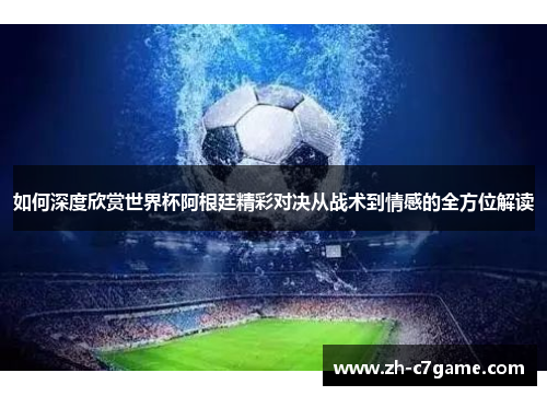 如何深度欣赏世界杯阿根廷精彩对决从战术到情感的全方位解读