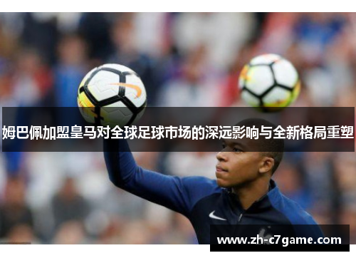 姆巴佩加盟皇马对全球足球市场的深远影响与全新格局重塑 姆巴佩加盟皇马对全球足球市场的深远影响与全新格局重塑