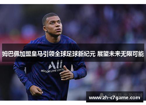 姆巴佩加盟皇马引领全球足球新纪元 展望未来无限可能 姆巴佩加盟皇马引领全球足球新纪元 展望未来无限可能