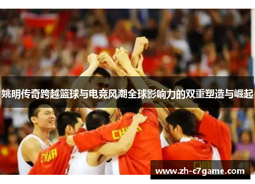 姚明传奇跨越篮球与电竞风潮全球影响力的双重塑造与崛起